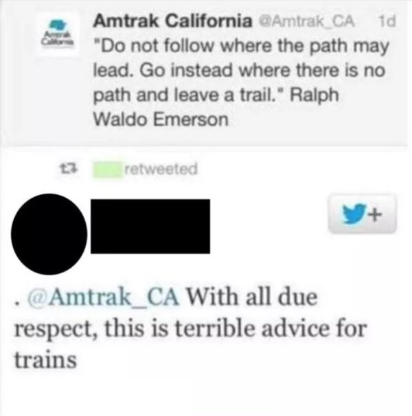 multimedia - Amtrak California 1d "Do not where the path may lead. Go instead where there is no path and leave a trail." Ralph Waldo Emerson 13 retweeted . Amtrak_CA With all due respect, this is terrible advice for trains