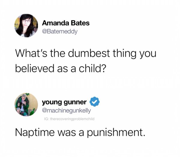 dumbest thing you believed - Amanda Bates What's the dumbest thing you believed as a child? young gunner Ig therecoveringproblemchild Naptime was a punishment.