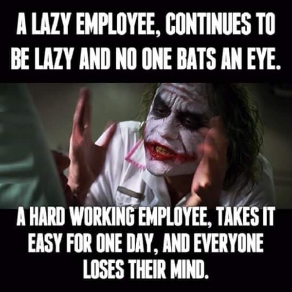 everyone loses their minds meme - A Lazy Employee, Continues To Be Lazy And No One Bats An Eye. A Hard Working Employee, Takes It Easy For One Day, And Everyone Loses Their Mind.