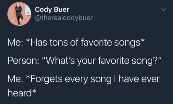 questions about your favourite songs - Cody Buer Me Has tons of favorite songs Person "What's your favorite song?" Me Forgets every song I have ever heard