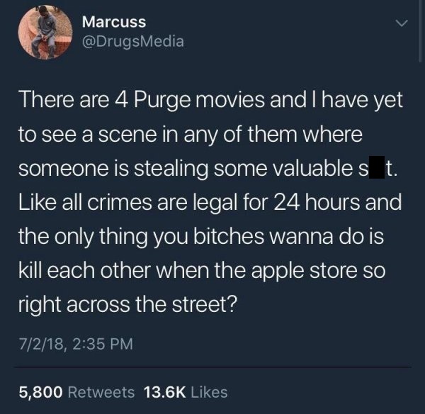purge apple store - Marcuss There are 4 Purge movies and I have yet to see a scene in any of them where someone is stealing some valuable s t. all crimes are legal for 24 hours and the only thing you bitches wanna do is kill each other when the apple stor