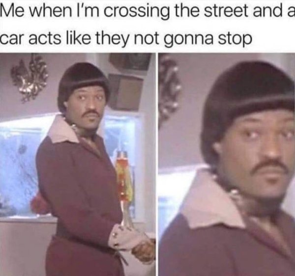 i m crossing the street meme - Me when I'm crossing the street and a car acts they not gonna stop