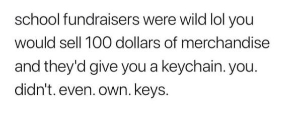 school fundraisers were wild lol you would sell 100 dollars of merchandise and they'd give you a keychain. you. didn't. even own. keys.