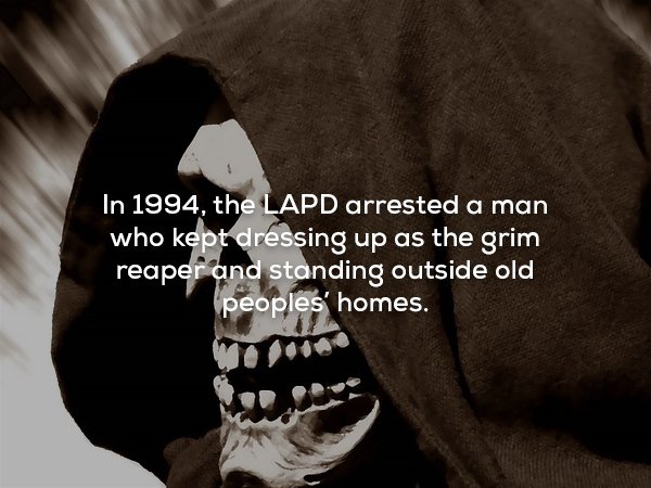 creepy fact human behavior - In 1994, the Lapd arrested a man who kept dressing up as the grim reaper and standing outside old peoples' homes.