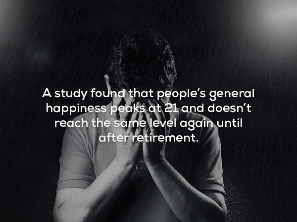 creepy fact monochrome photography - A study found that people's general happiness peaks at 21 and doesn't reach the same level again until after retirement.