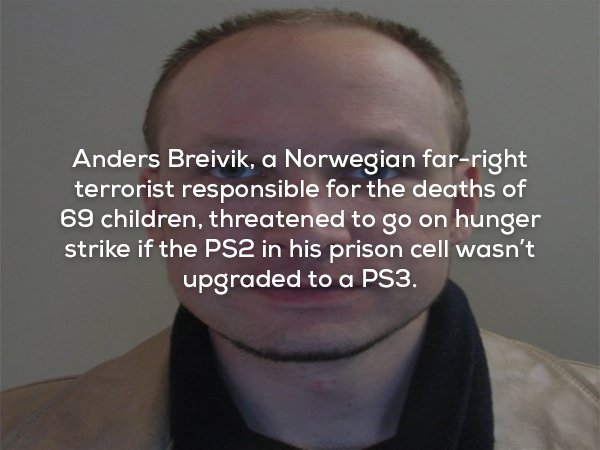creepy fact jaw - Anders Breivik, a Norwegian farright terrorist responsible for the deaths of 69 children, threatened to go on hunger strike if the PS2 in his prison cell wasn't upgraded to a PS3.