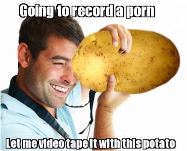 Meme - Going to recorda porn Let me video tape it with this potato