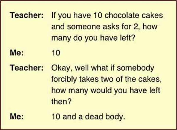hipster funny - Teacher If you have 10 chocolate cakes and someone asks for 2, how many do you have left? Me 10 Teacher Okay, well what if somebody forcibly takes two of the cakes, how many would you have left then? Me 10 and a dead body.