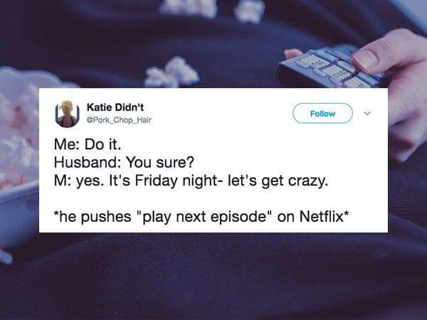 multimedia - Katie Didn't Pork_Chop_Hair Me Do it. Husband You sure? M yes. It's Friday night let's get crazy. he pushes "play next episode" on Netflix