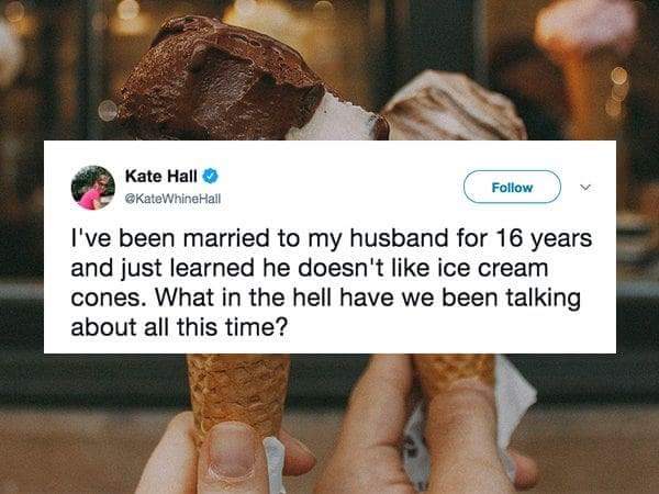 two ice cream cones - Kate Hall I've been married to my husband for 16 years and just learned he doesn't ice cream cones. What in the hell have we been talking about all this time?