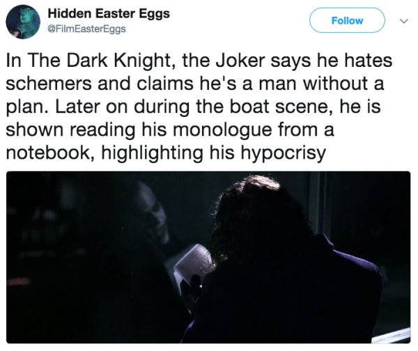 presentation - Hidden Easter Eggs In The Dark Knight, the Joker says he hates schemers and claims he's a man without a plan. Later on during the boat scene, he is shown reading his monologue from a notebook, highlighting his hypocrisy