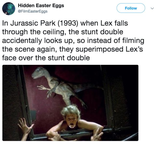 photo caption - Hidden Easter Eggs In Jurassic Park 1993 when Lex falls through the ceiling, the stunt double accidentally looks up, so instead of filming the scene again, they superimposed Lex's face over the stunt double