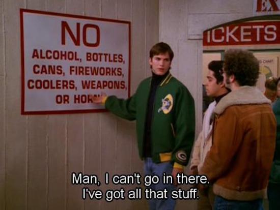 kelso quotes that 70s show - No Ickets Alcohol, Bottles, Cans, Fireworks, Coolers, Weapons, Or Hor" Man, I can't go in there. I've got all that stuff.