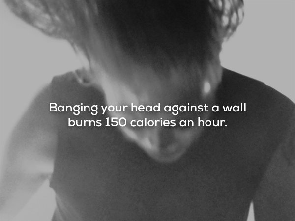 wtf facts - neck - Banging your head against a wall burns 150 calories an hour.