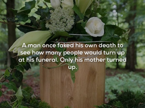 wtf facts - Funeral - A man once faked his own death to see how many people would turn up at his funeral. Only his mother turned up.