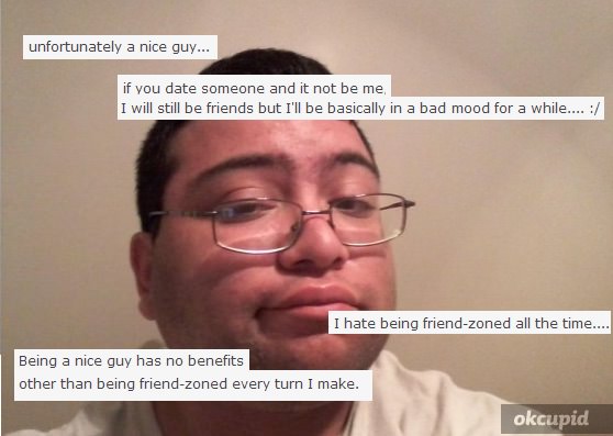 cringe okcupid - unfortunately a nice guy... if you date someone and it not be me I will still be friends but I'll be basically in a bad mood for a while.... I hate being friendzoned all the time.... Being a nice guy has no benefits other than being frien