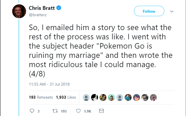 liar - angle - Chris Bratt v So, I emailed him a story to see what the rest of the process was . I went with the subject header "Pokemon Go is ruining my marriage" and then wrote the most ridiculous tale I could manage. 48 193 1,933 23 tZ 193 9