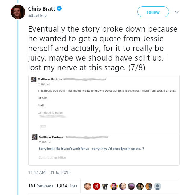 liar - not gonna happen - Chris Bratt Eventually the story broke down because he wanted to get a quote from Jessie herself and actually, for it to really be juicy, maybe we should have split up. I lost my nerve at this stage. 78 Matthew Barbour to me This