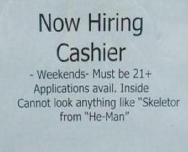 help wanted sign for a cashier - Now Hiring Cashier Weekends Must be 21 Applications avail. Inside Cannot look anything "Skeletor from "HeMan"