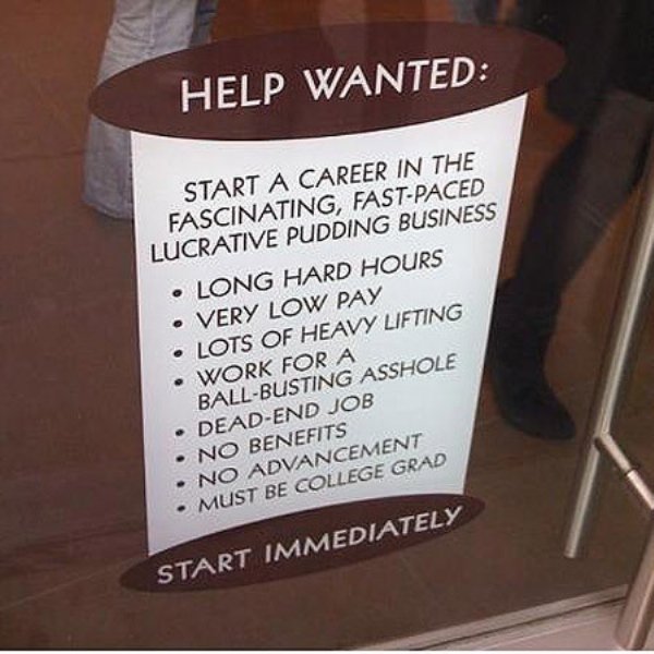 funny help wanted ads - Help Wanted Start A Career In The Fascinating, FastPaced Lucrative Pudding Business Long Hard Hours Very Low Pay Lots Of Heavy Lifting Work For A BallBusting Asshole DeadEnd Job No Benefits No Advancement Must Be College Grad Start