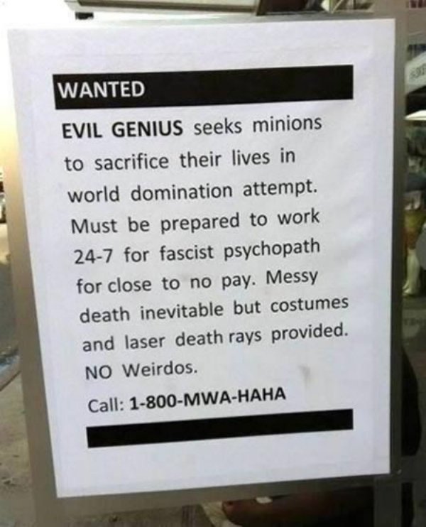 funny job advert - Wanted Evil Genius seeks minions to sacrifice their lives in world domination attempt. Must be prepared to work 247 for fascist psychopath for close to no pay. Messy death inevitable but costumes and laser death rays provided. No Weirdo