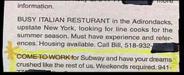 document - Word information Busy Italian Resturant in the Adirondacks, upstate New York, looking for line cooks for the summer season. Must have experience and refer ences. Housing available. Call Bill, 518932, Come To Work for Subway and have your dreams