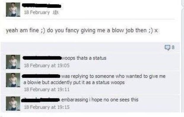 software - 18 February yeah am fine ; do you fancy giving me a blow job then ; x Noops thats a status 18 February at was someone who wanted to give me a blowie but accidently put it as a status woops 18 February at embarassing i hope no one sees this 18 F