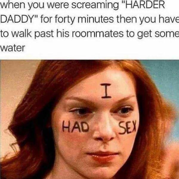 had sex meme - when you were screaming "Harder Daddy" for forty minutes then you have to walk past his roommates to get some water Had Sex