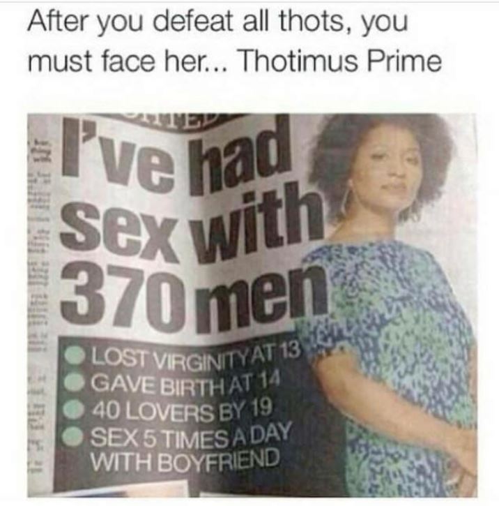 thot meme - After you defeat all thots, you must face her... Thotimus Prime I've had Sex witi 370 men Lost Virginityati Gave Birth At 14 40 Lovers By 19 Sex 5 Times A Day With Boyfriend