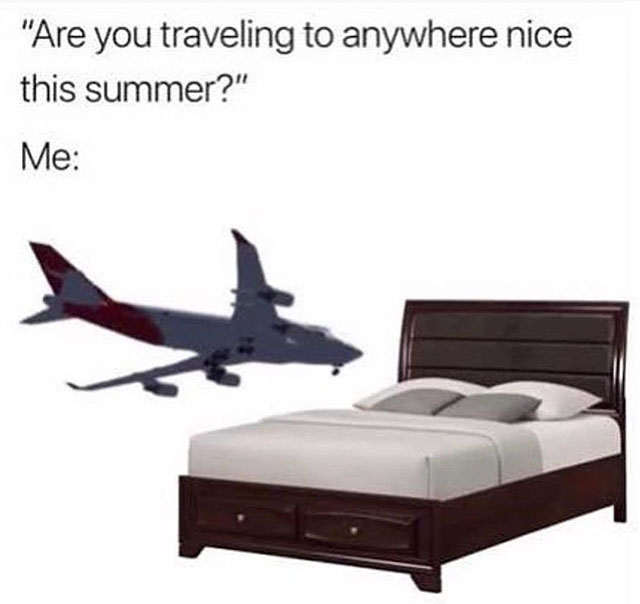 you traveling meme - "Are you traveling to anywhere nice this summer?" Me