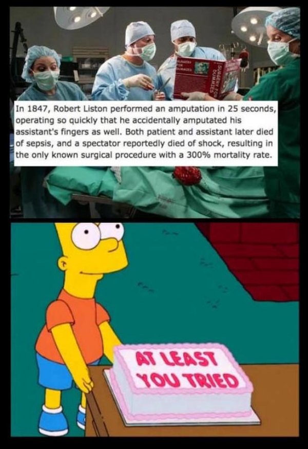 spitter are quitters - Dum Surge In 1847, Robert Liston performed an amputation in 25 seconds, operating so quickly that he accidentally amputated his assistant's fingers as well. Both patient and assistant later died of sepsis, and a spectator reportedly