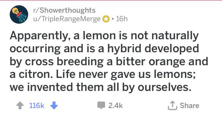 lemons naturally occurring - rShowerthoughts uTripleRange Merge 16h Apparently, a lemon is not naturally occurring and is a hybrid developed by cross breeding a bitter orange and a citron. Life never gave us lemons; we invented them all by ourselves. 1