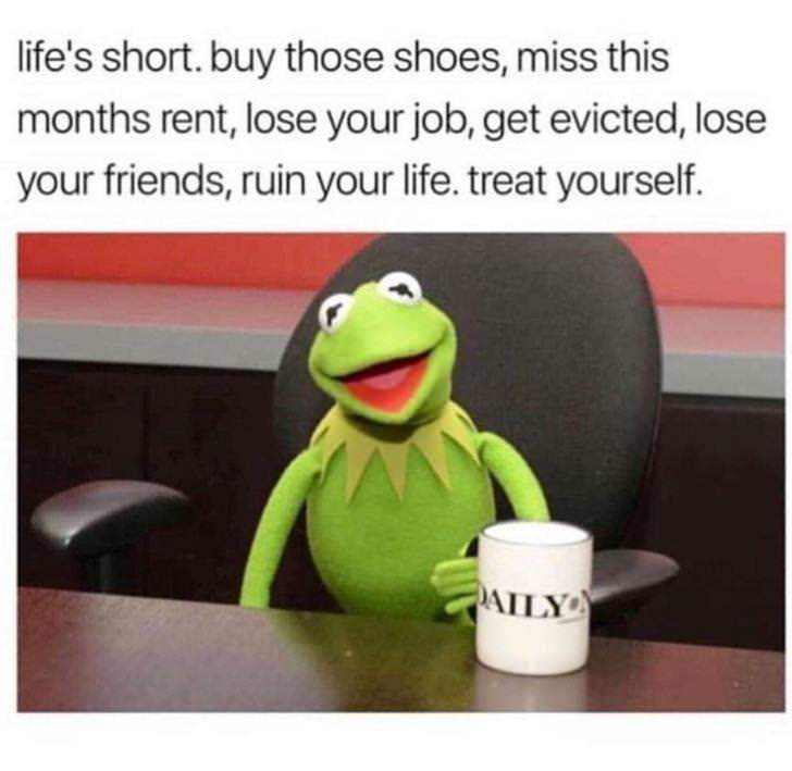 treat yourself meme - life's short. buy those shoes, miss this months rent, lose your job, get evicted, lose your friends, ruin your life. treat yourself.