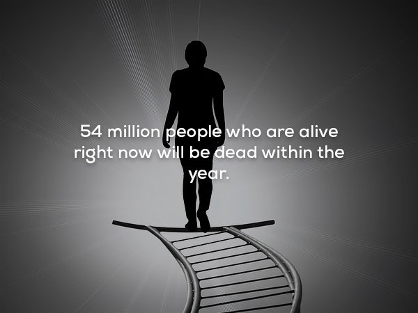 Life - 54 million people who are alive right now will be dead within the year.