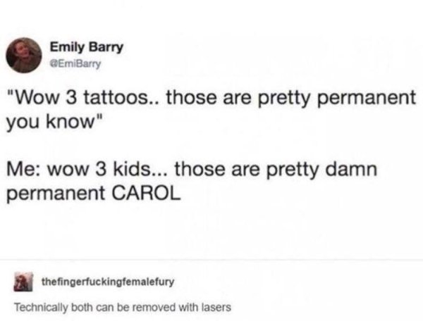 wow 3 tattoos those are pretty permanent - Emily Barry "Wow 3 tattoos.. those are pretty permanent you know" Me wow 3 kids... those are pretty damn permanent Carol thefingerfuckingfemalefury Technically both can be removed with lasers