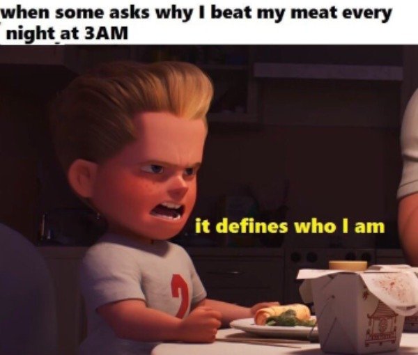 incredibles 2 dank memes - when some asks why I beat my meat every night at 3AM it defines who I am