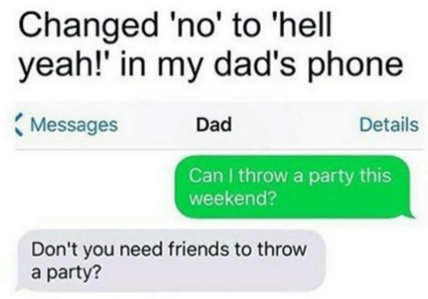 changed no to hell yeah - Changed 'no' to 'hell yeah!' in my dad's phone Messages Dad Details Can I throw a party this weekend? Don't you need friends to throw a party?