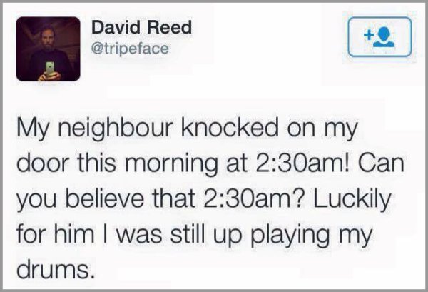 kill yourself tweets - David Reed My neighbour knocked on my door this morning at am! Can you believe that am? Luckily for him I was still up playing my drums.