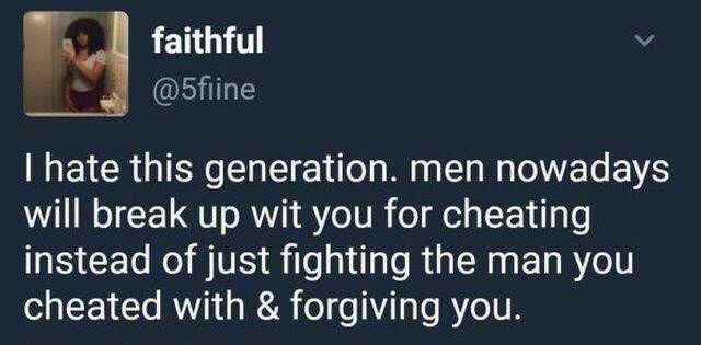 media - faithful I hate this generation, men nowadays will break up wit you for cheating instead of just fighting the man you cheated with & forgiving you.