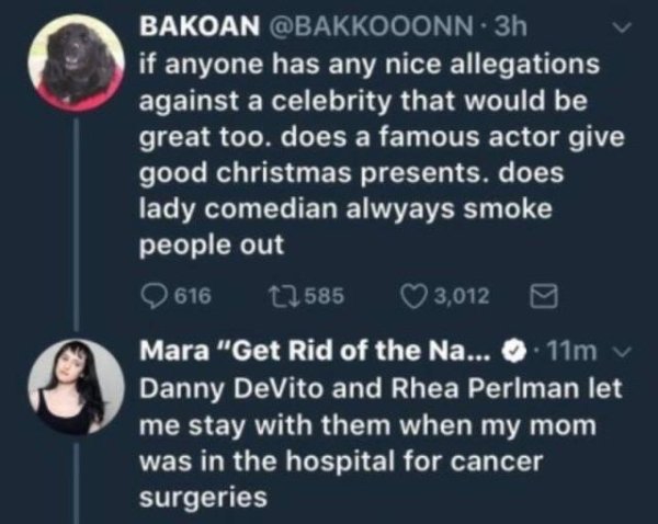 atmosphere - Bakoan if anyone has any nice allegations against a celebrity that would be great too. does a famous actor give good christmas presents. does lady comedian alwyays smoke people out 616 22585 3,012 Mara "Get Rid of the Na... . 11m Danny DeVito