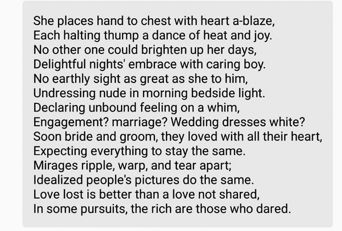 tinder - sonnet about your boyfriend - She places hand to chest with heart ablaze, Each halting thump a dance of heat and joy. No other one could brighten up her days, Delightful nights' embrace with caring boy. No earthly sight as great as she to him, Un