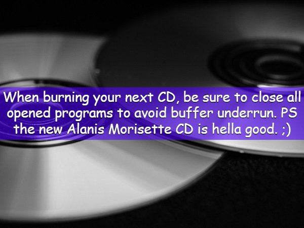 compact disc - When burning your next Cd, be sure to close all opened programs to avoid buffer underrun. Ps the new Alanis Morisette Cd is