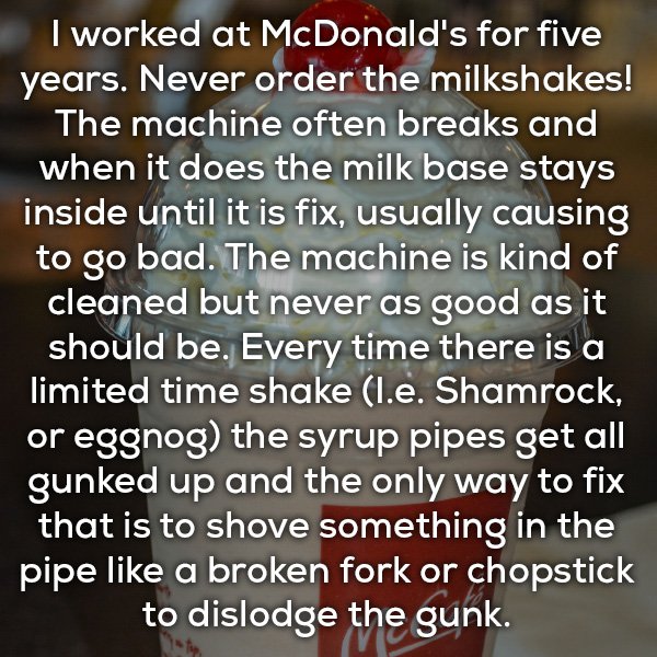 love quotes - 'I worked at McDonald's for five years. Never order the milkshakes! The machine often breaks and when it does the milk base stays inside until it is fix, usually causing to go bad. The machine is kind of cleaned but never as good as it shoul
