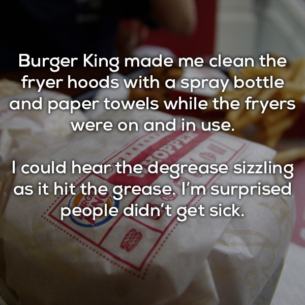 pager - Burger King made me clean the fryer hoods with a spray bottle and paper towels while the fryers were on and in use. I could hear the degrease sizzling as it hit the grease. I'm surprised people didn't get sick.