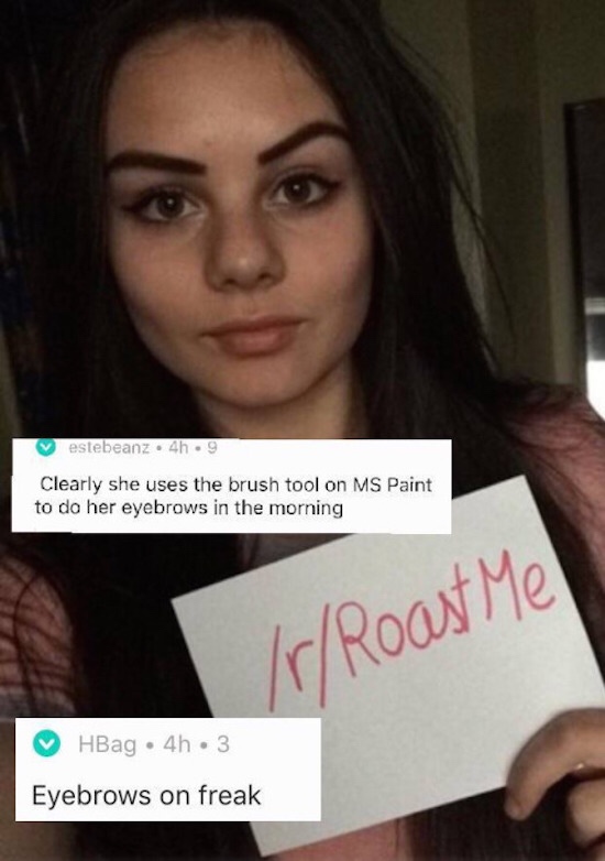funniest roast me - estebeanz. 4.9 Clearly she uses the brush tool on Ms Paint to do her eyebrows in the morning rRoast Me HBag 4h3 Eyebrows on freak