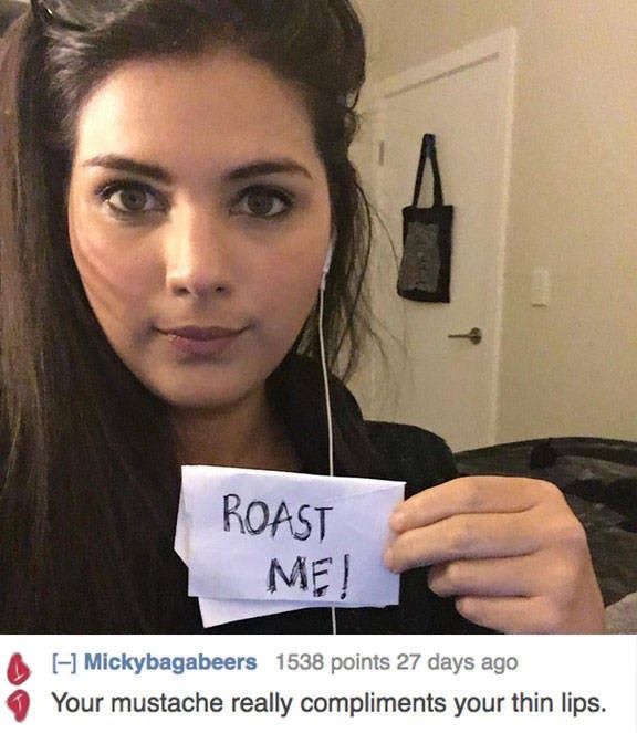 roasting people hard - Roast Mej Mickybagabeers 1538 points 27 days ago Your mustache really compliments your thin lips.