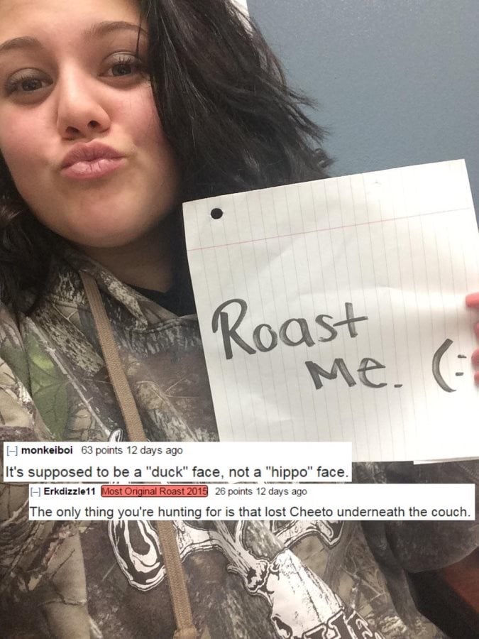 hard roasts - 1 Koast Me. G monkeiboi 63 points 12 days ago It's supposed to be a "duck" face, not a "hippo" face. H Erkdizzle11 Most Original Roast 2015 26 points 12 days ago The only thing you're hunting for is that lost Cheeto underneath the couch.
