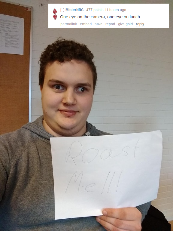 savage roast me reddit - A MisterNRG 477 points 11 hours ago 9 One eye on the camera, one eye on lunch. permaen ombod Save report give gold
