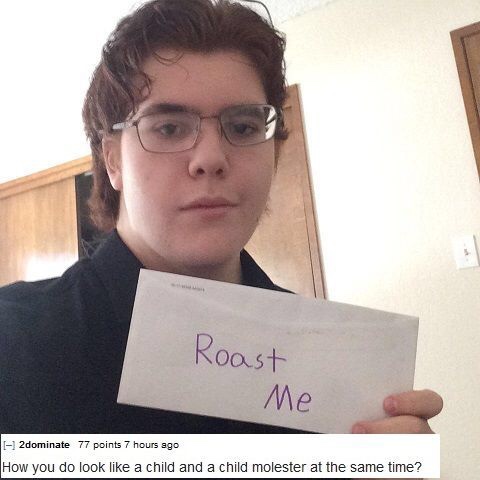 you look like roasts - Roast Me 2dominate 77 points 7 hours ago How you do look a child and a child molester at the same time?