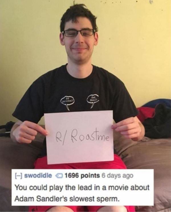 adam sandler roast - R Roastme I swodidle 1696 points 6 days ago You could play the lead in a movie about Adam Sandler's slowest sperm.